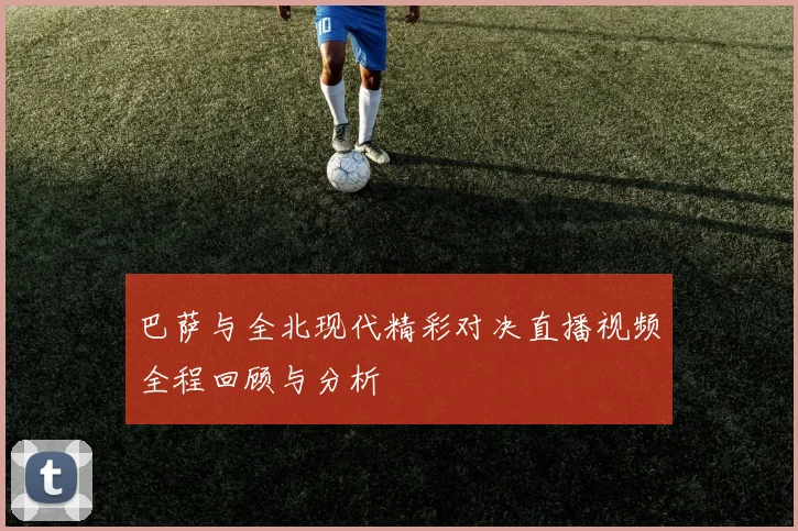 巴萨与全北现代精彩对决直播视频全程回顾与分析