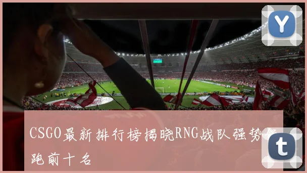 CSGO最新排行榜揭晓RNG战队强势领跑前十名