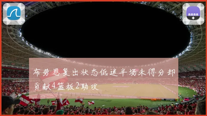 布劳恩复出状态低迷半场未得分却贡献4篮板2助攻