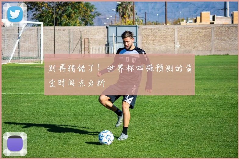 别再猜错了！世界杯四强预测的黄金时间点分析