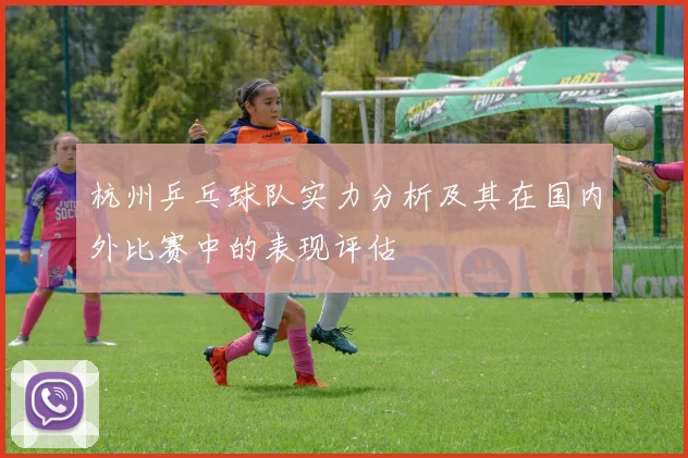杭州乒乓球队实力分析及其在国内外比赛中的表现评估