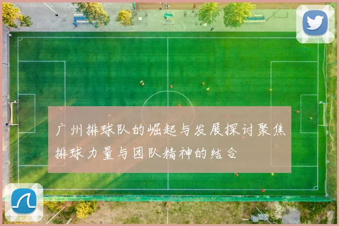 广州排球队的崛起与发展探讨聚焦排球力量与团队精神的结合