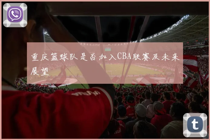 重庆篮球队是否加入CBA联赛及未来展望