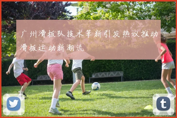 广州滑板队技术革新引发热议推动滑板运动新潮流
