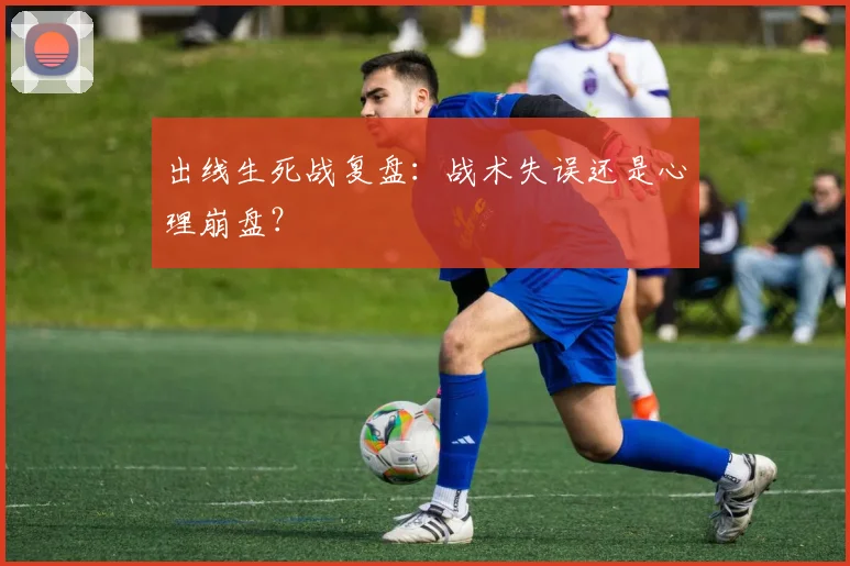 出线生死战复盘：战术失误还是心理崩盘？