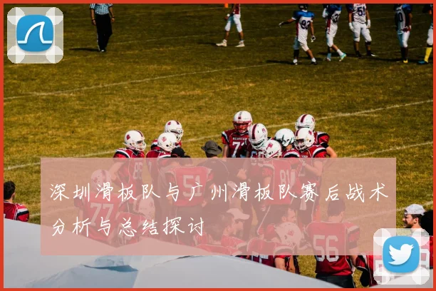 深圳滑板队与广州滑板队赛后战术分析与总结探讨