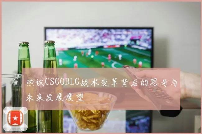 热议CSGOBLG战术变革背后的思考与未来发展展望