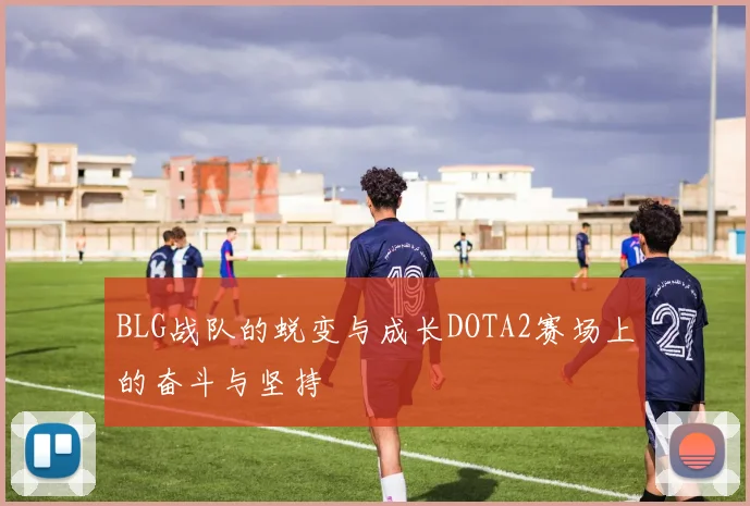 BLG战队的蜕变与成长DOTA2赛场上的奋斗与坚持