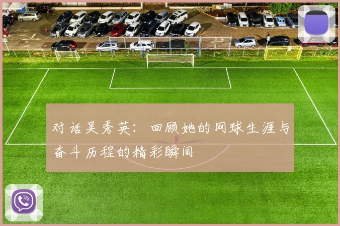 对话吴秀英：回顾她的网球生涯与奋斗历程的精彩瞬间