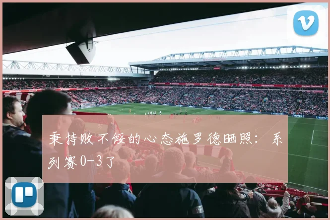 秉持败不馁的心态施罗德晒照：系列赛0-3了